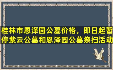 桂林市恩泽园公墓价格，即日起暂停紫云公墓和恩泽园公墓祭扫活动