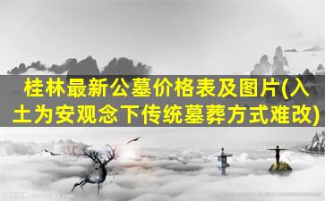 桂林最新公墓价格表及图片(入土为安观念下传统墓葬方式难改)