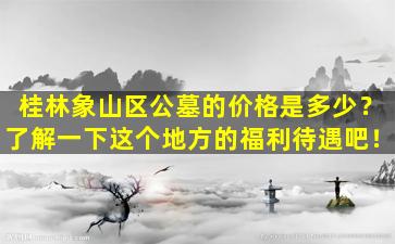 桂林象山区公墓的价格是多少？了解一下这个地方的福利待遇吧！
