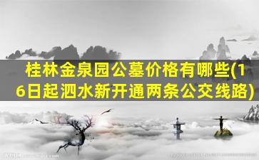 桂林金泉园公墓价格有哪些(16日起泗水新开通两条公交线路)