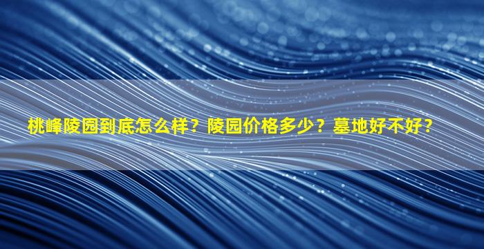 桃峰陵园到底怎么样？陵园价格多少？墓地好不好？