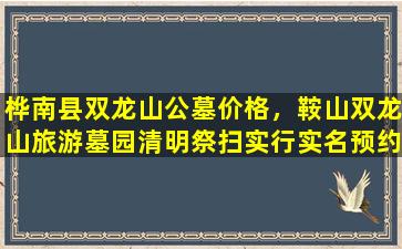 桦南县双龙山公墓价格，鞍山双龙山旅游墓园清明祭扫实行实名预约