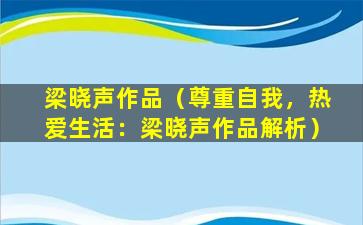 梁晓声作品（尊重自我，热爱生活：梁晓声作品解析）