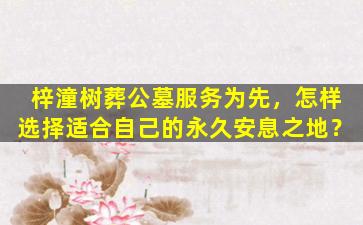 梓潼树葬公墓服务为先，怎样选择适合自己的永久安息之地？