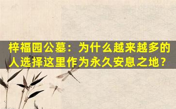 梓福园公墓：为什么越来越多的人选择这里作为永久安息之地？