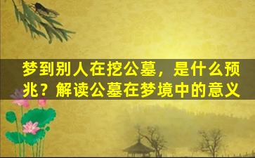 梦到别人在挖公墓，是什么预兆？解读公墓在梦境中的意义