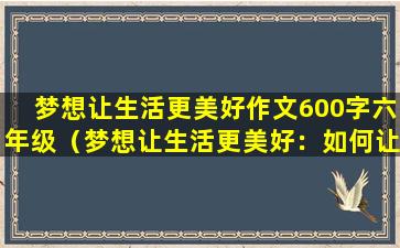 梦想让生活更美好作文600字六年级（梦想让生活更美好：如何让梦想照进现实）