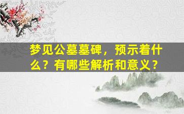 梦见公墓墓碑，预示着什么？有哪些解析和意义？