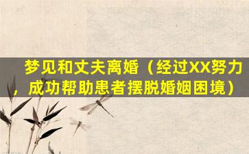 梦见和丈夫离婚（经过XX努力，成功帮助患者摆脱婚姻困境）