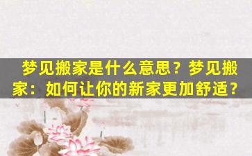 梦见搬家是什么意思？梦见搬家：如何让你的新家更加舒适？