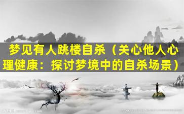 梦见有人跳楼自杀（关心他人心理健康：探讨梦境中的自杀场景）