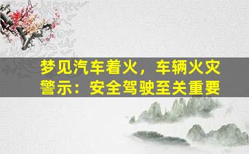 梦见汽车着火，车辆火灾警示：安全驾驶至关重要