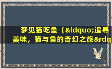 梦见猫吃鱼（“追寻美味，猫与鱼的奇幻之旅”。）