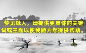 梦见纸人，请提供更具体的关键词或主题以便我能为您提供帮助。