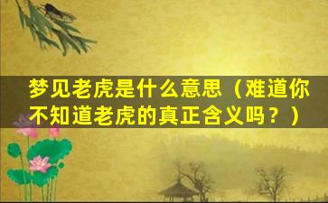 梦见老虎是什么意思（难道你不知道老虎的真正含义吗？）