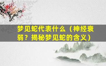 梦见蛇代表什么（神经衰弱？揭秘梦见蛇的含义）