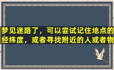 梦见迷路了，可以尝试记住地点的经纬度，或者寻找附近的人或者物品作为导航。