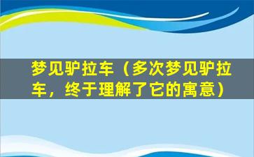 梦见驴拉车（多次梦见驴拉车，终于理解了它的寓意）