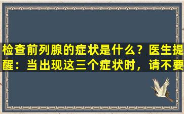 检查前列腺的症状是什么？医生提醒：当出现这三个症状时，请不要粗心。