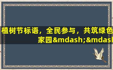 植树节标语，全民参与，共筑绿色家园——植树节标语解读