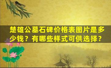 楚雄公墓石碑价格表图片是多少钱？有哪些样式可供选择？