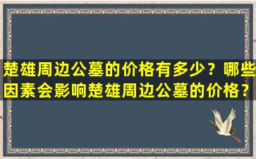 楚雄周边公墓的价格有多少？哪些因素会影响楚雄周边公墓的价格？