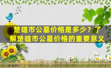 楚雄市公墓价格是多少？了解楚雄市公墓价格的重要意义