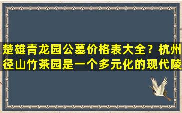 楚雄青龙园公墓价格表大全？杭州径山竹茶园是一个多元化的现代陵园