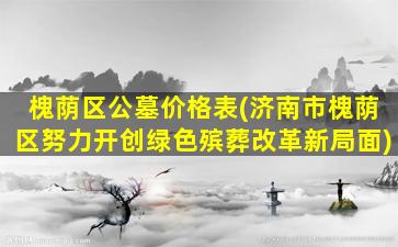 槐荫区公墓价格表(济南市槐荫区努力开创绿色殡葬改革新局面)
