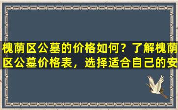 槐荫区公墓的价格如何？了解槐荫区公墓价格表，选择适合自己的安葬方式