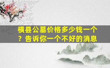 横县公墓价格多少钱一个？告诉你一个不好的消息