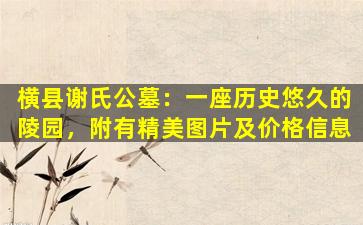 横县谢氏公墓：一座历史悠久的陵园，附有精美图片及价格信息