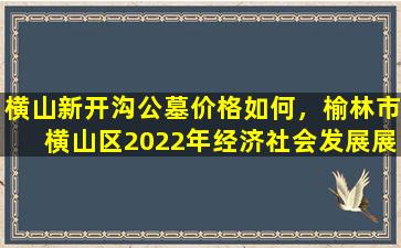 横山新开沟公墓价格如何，榆林市横山区2022年经济社会发展展望