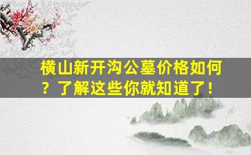 横山新开沟公墓价格如何？了解这些你就知道了！