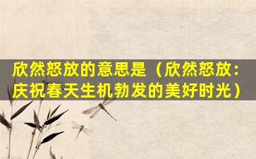欣然怒放的意思是（欣然怒放：庆祝春天生机勃发的美好时光）