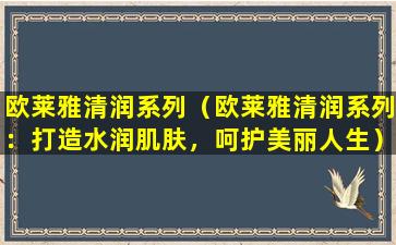 欧莱雅清润系列（欧莱雅清润系列：打造水润肌肤，呵护美丽人生）
