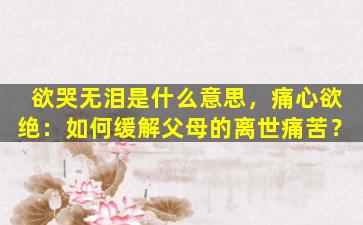 欲哭无泪是什么意思，痛心欲绝：如何缓解父母的离世痛苦？