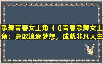 歌舞青春女主角（《青春歌舞女主角：勇敢追逐梦想，成就非凡人生》）