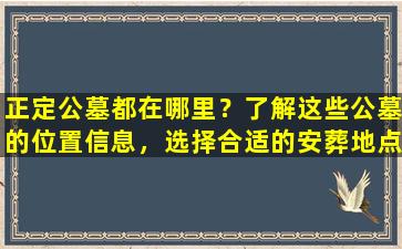 正定公墓都在哪里？了解这些公墓的位置信息，选择合适的安葬地点