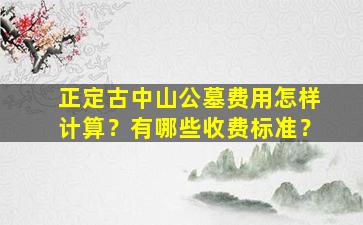 正定古中山公墓费用怎样计算？有哪些收费标准？