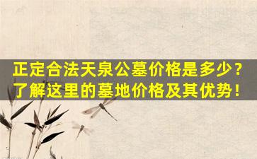 正定合法天泉公墓价格是多少？了解这里的墓地价格及其优势！