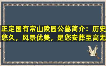 正定国有常山陵园公墓简介：历史悠久，风景优美，是您安葬至高无上的选择！