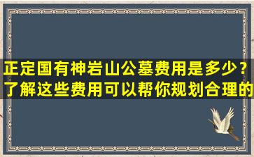 正定国有神岩山公墓费用是多少？了解这些费用可以帮你规划合理的安葬预算