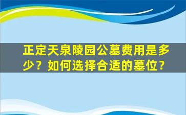 正定天泉陵园公墓费用是多少？如何选择合适的墓位？