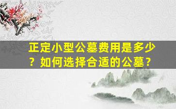正定小型公墓费用是多少？如何选择合适的公墓？
