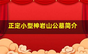 正定小型神岩山公墓简介