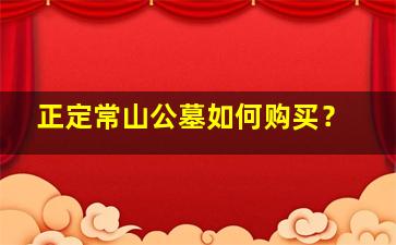 正定常山公墓如何购买？