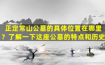 正定常山公墓的具体位置在哪里？了解一下这座公墓的特点和历史