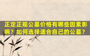 正定正规公墓价格有哪些因素影响？如何选择适合自己的公墓？