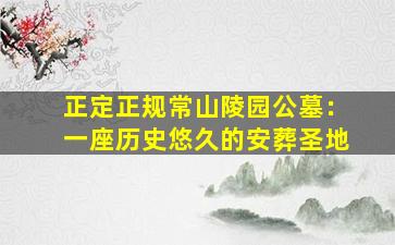正定正规常山陵园公墓：一座历史悠久的安葬圣地